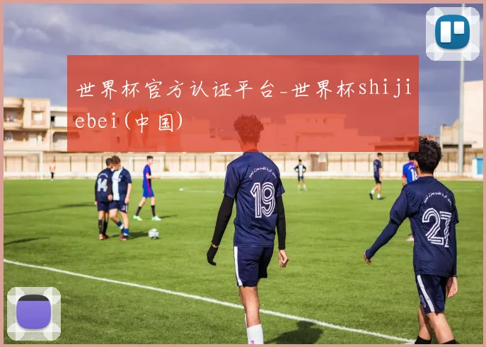 世界杯官方认证平台_世界杯shijiebei(中国)