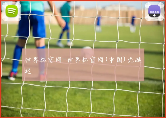 世界杯官网-世界杯官网(中国)无延迟