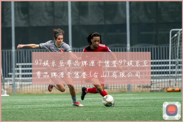 97娱乐至尊品牌源于售誉97娱乐至尊品牌源于售誉(台山)有限公司