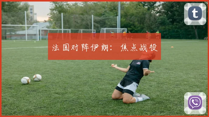 法国对阵伊朗：焦点战役