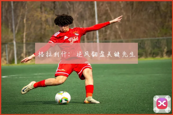 格拉利什：逆风翻盘关键先生
