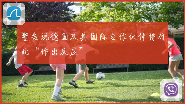 警告说德国及其国际合作伙伴将对此“作出反应”