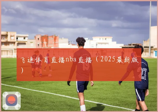 飞速体育直播nba直播（2025最新版）