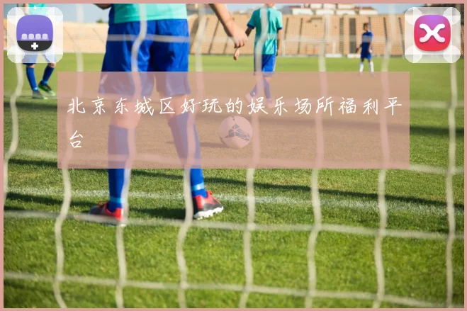 北京东城区好玩的娱乐场所福利平台