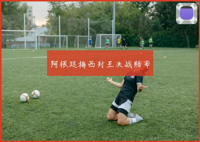 阿根廷梅西封王决战赔率