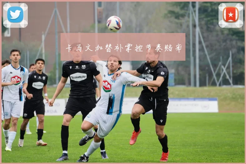 卡马文加替补掌控节奏赔率