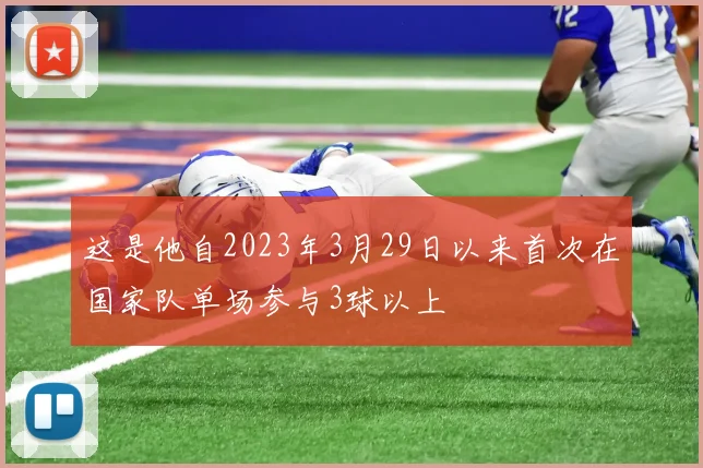 这是他自2023年3月29日以来首次在国家队单场参与3球以上