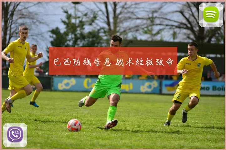 巴西防线告急 战术短板致命