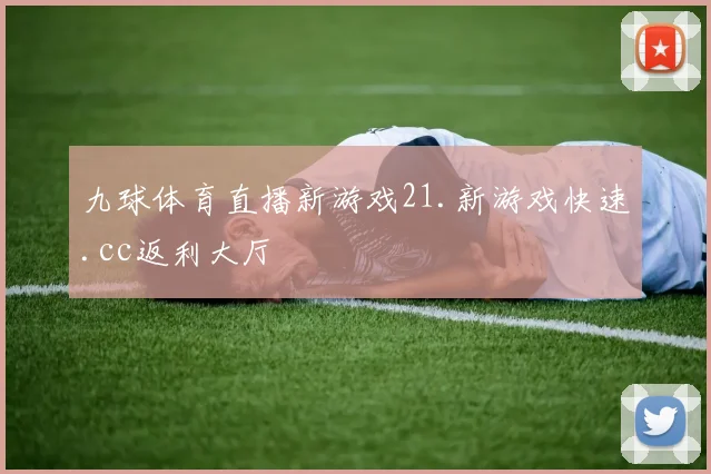九球体育直播新游戏21.新游戏快速.cc返利大厅