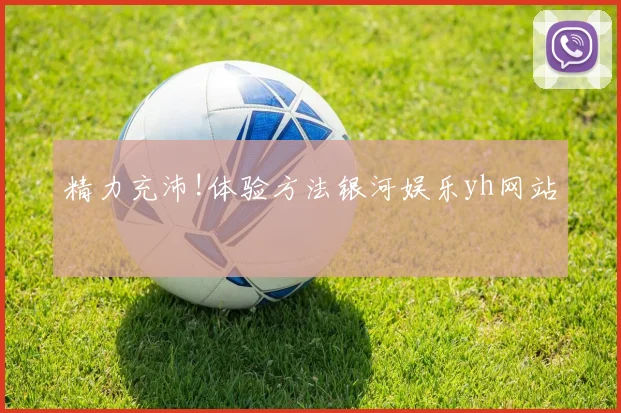 精力充沛!体验方法银河娱乐yh网站