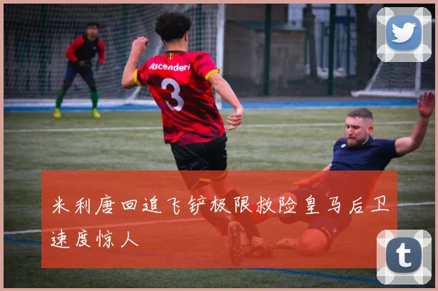 米利唐回追飞铲极限救险皇马后卫速度惊人