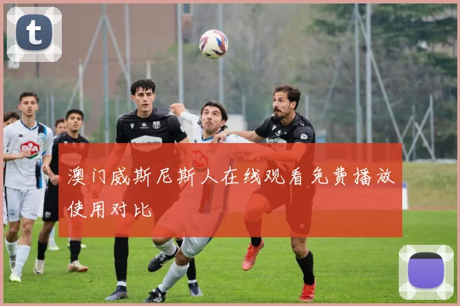 澳门威斯尼斯人在线观看免费播放使用对比