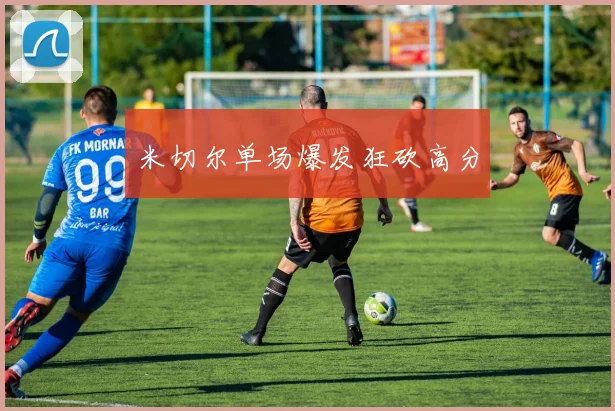 米切尔单场爆发狂砍高分