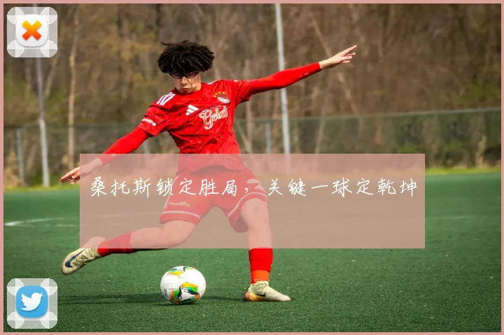 桑托斯锁定胜局，关键一球定乾坤