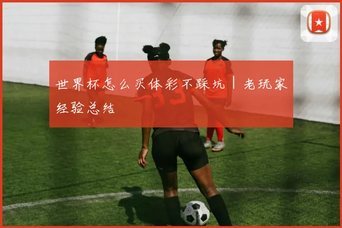 世界杯怎么买体彩不踩坑｜老玩家经验总结