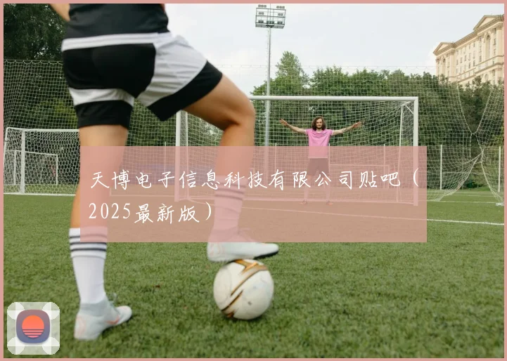 天博电子信息科技有限公司贴吧（2025最新版）