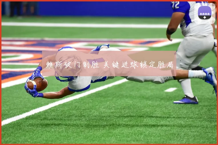 赖斯破门制胜 关键进球锁定胜局