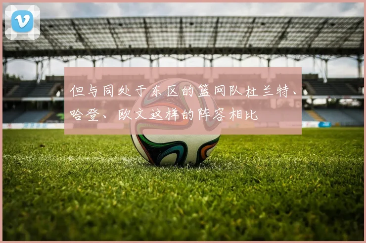 但与同处于东区的篮网队杜兰特、哈登、欧文这样的阵容相比
