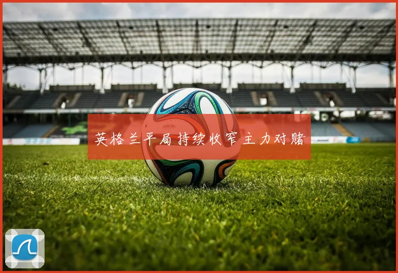 英格兰平局持续收窄主力对赌