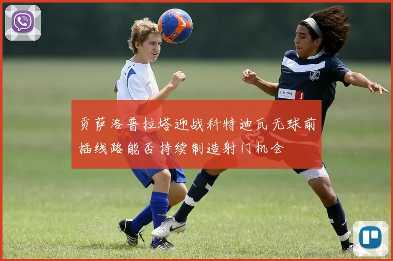 贡萨洛普拉塔迎战科特迪瓦无球前插线路能否持续制造射门机会