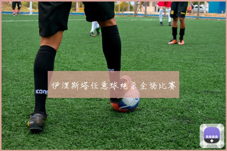 伊涅斯塔任意球绝杀全场比赛