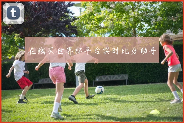 在线买世界杯平台实时比分助手