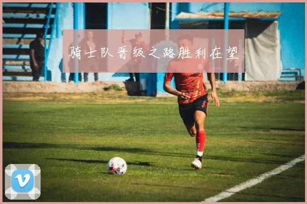 骑士队晋级之路胜利在望