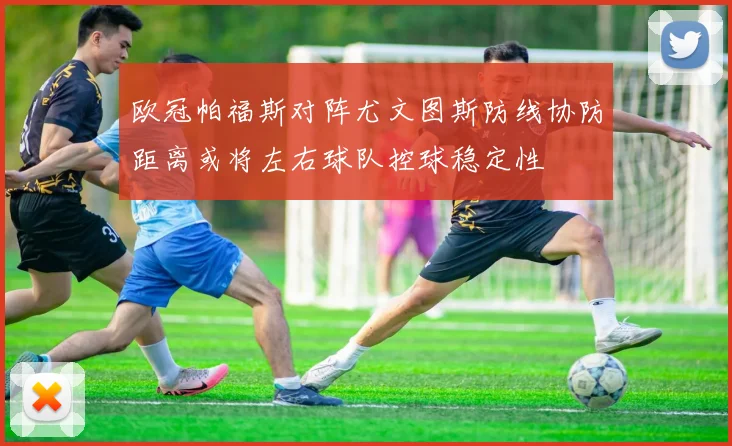 欧冠帕福斯对阵尤文图斯防线协防距离或将左右球队控球稳定性