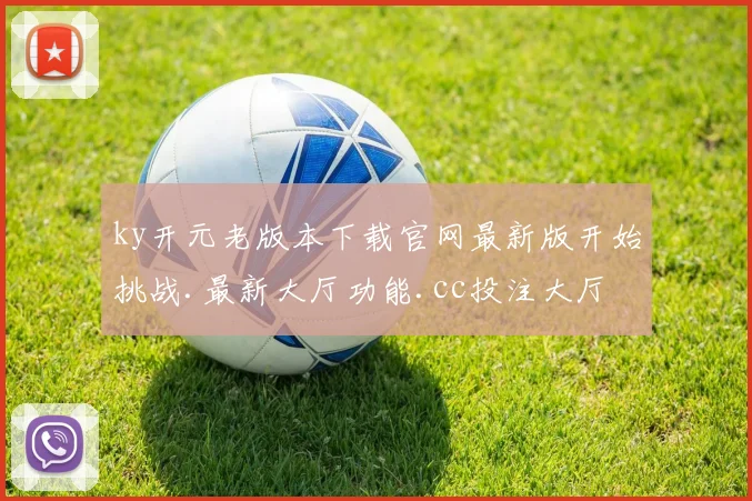 ky开元老版本下载官网最新版开始挑战.最新大厅功能.cc投注大厅