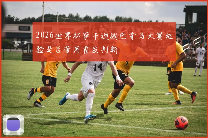 2026世界杯萨卡迎战巴拿马大赛经验是否管用首发判断