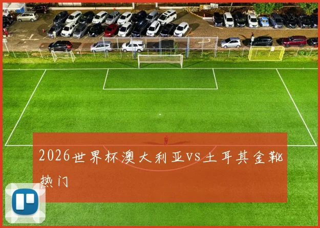 2026世界杯澳大利亚vs土耳其金靴热门