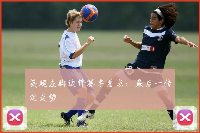 英超左脚边锋赛季看点，最后一传定走势