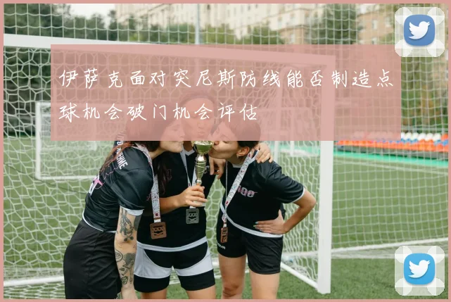 伊萨克面对突尼斯防线能否制造点球机会破门机会评估