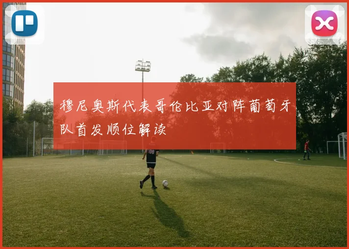 穆尼奥斯代表哥伦比亚对阵葡萄牙队首发顺位解读