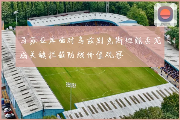 马苏亚库面对乌兹别克斯坦能否完成关键拦截防线价值观察