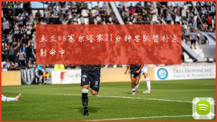 米兰vs塞尔塔第21分钟客队替补点射命中