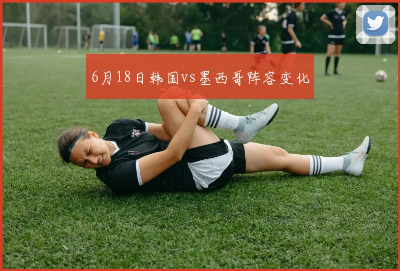 6月18日韩国vs墨西哥阵容变化