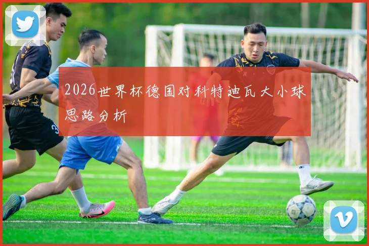 2026世界杯德国对科特迪瓦大小球思路分析