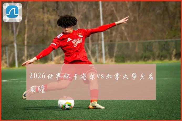 2026世界杯卡塔尔vs加拿大争头名前瞻