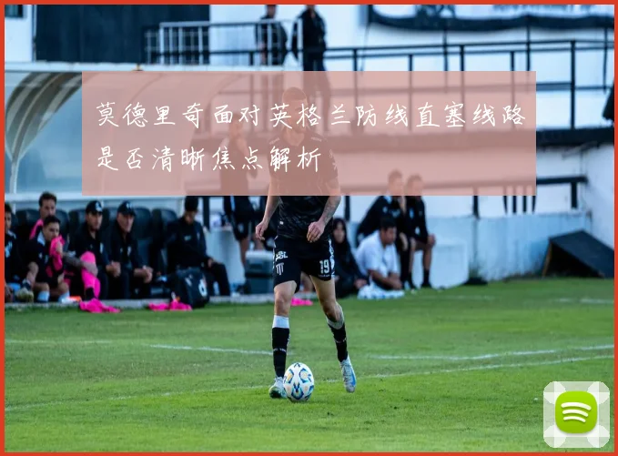 莫德里奇面对英格兰防线直塞线路是否清晰焦点解析