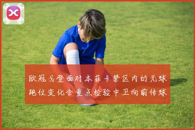 欧冠戈登面对本菲卡禁区内的无球跑位变化会重点检验中卫向前传球