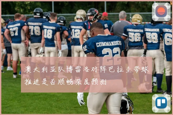 澳大利亚队博雷洛对阵巴拉圭带球推进是否顺畅深度预测
