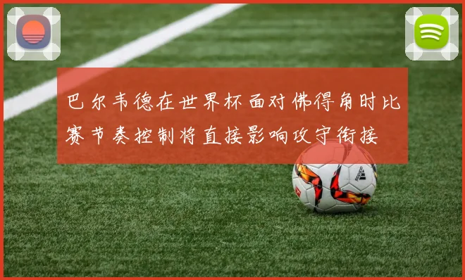 巴尔韦德在世界杯面对佛得角时比赛节奏控制将直接影响攻守衔接