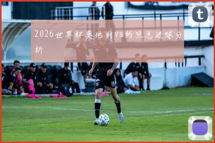 2026世界杯奥地利vs约旦总进球分析