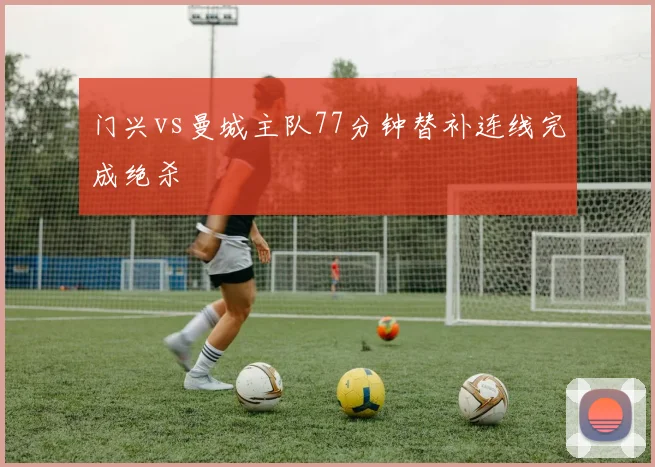 门兴vs曼城主队77分钟替补连线完成绝杀