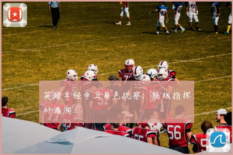 英超年轻中卫角色观察:防线指挥补漏洞