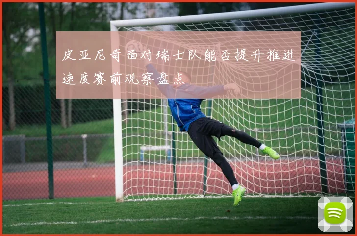 皮亚尼奇面对瑞士队能否提升推进速度赛前观察盘点