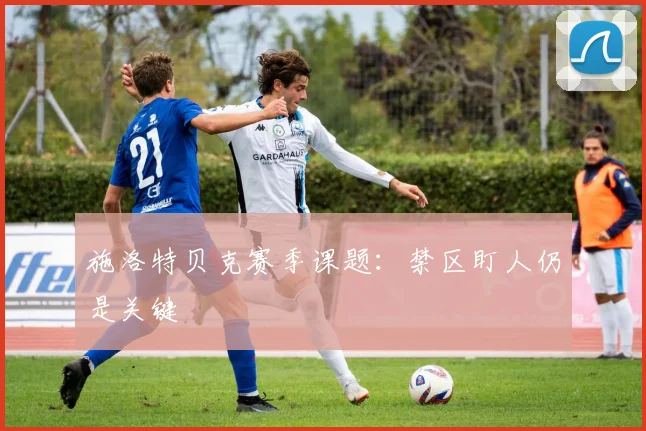 施洛特贝克赛季课题：禁区盯人仍是关键
