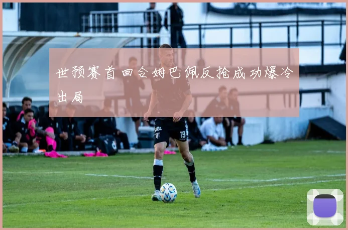 世预赛首回合姆巴佩反抢成功爆冷出局