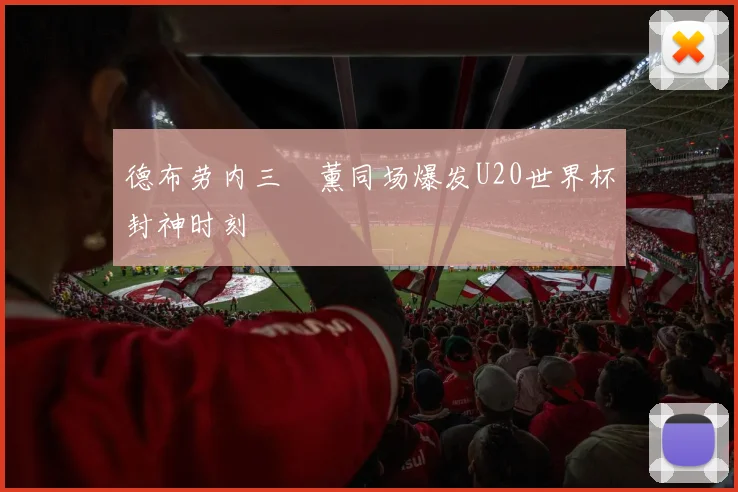 德布劳内三笘薰同场爆发U20世界杯封神时刻
